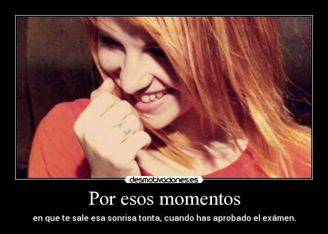 Por esos momentos - en que te sale esa sonrisa tonta, cuando has aprobado el exámen.