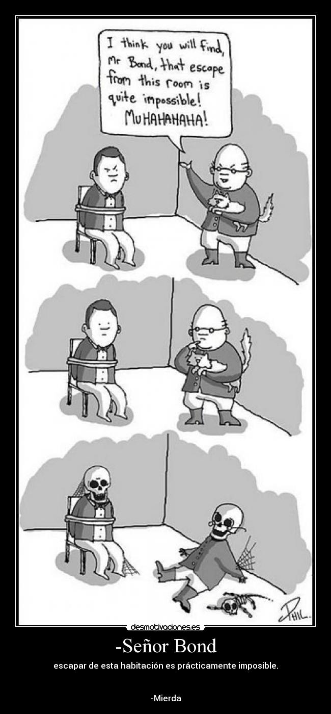 -Señor Bond - escapar de esta habitación es prácticamente imposible.


-Mierda
