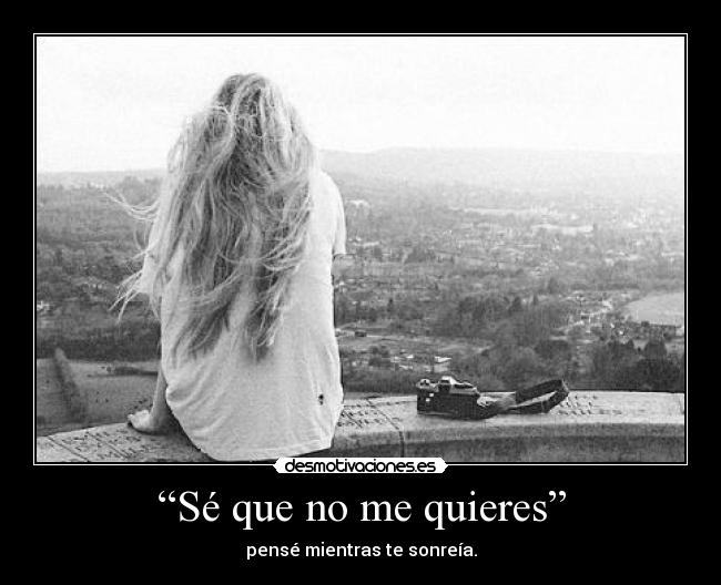 “Sé que no me quieres” - pensé mientras te sonreía.
