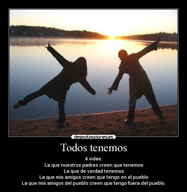 Todos tenemos - 4 vidas:
La que nuestros padres creen que tenemos
La que de verdad tenemos
La que mis amigos creen que tengo en el pueblo
La que mis amigos del pueblo creen que tengo fuera del pueblo.