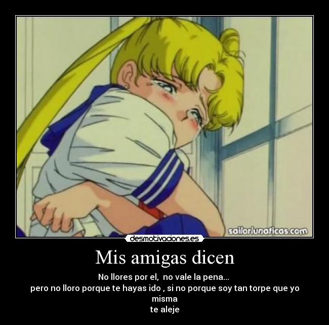 Mis amigas dicen - No llores por el, no vale la pena...
pero no lloro porque te hayas ido , si no porque soy tan torpe que yo misma
te aleje