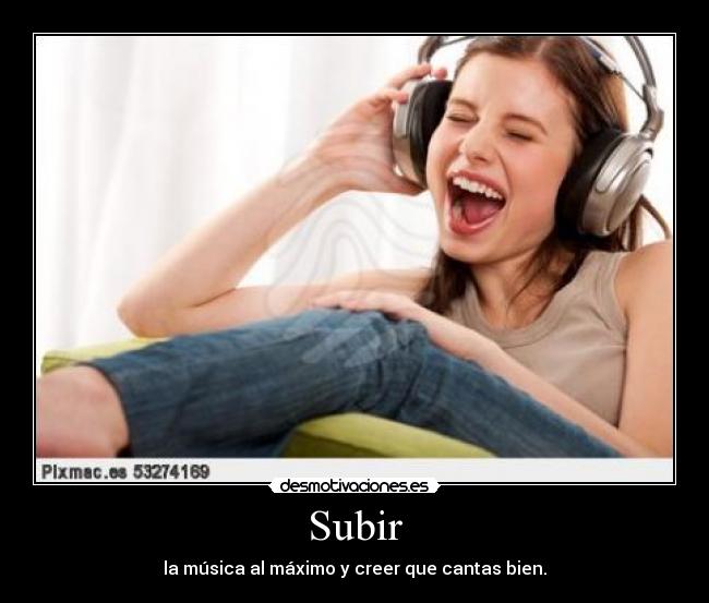 Subir - la música al máximo y creer que cantas bien.