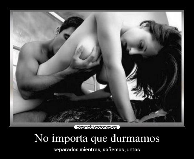 No importa que durmamos - separados mientras, soñemos juntos.