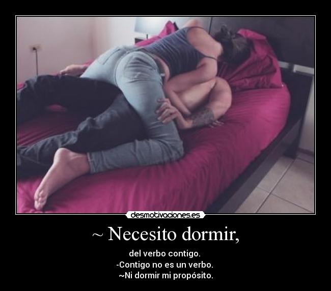 ~ Necesito dormir, - del verbo contigo. 
-Contigo no es un verbo. 
~Ni dormir mi propósito.