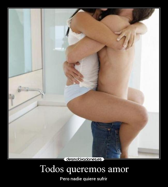 Todos queremos amor - Pero nadie quiere sufrir ♥