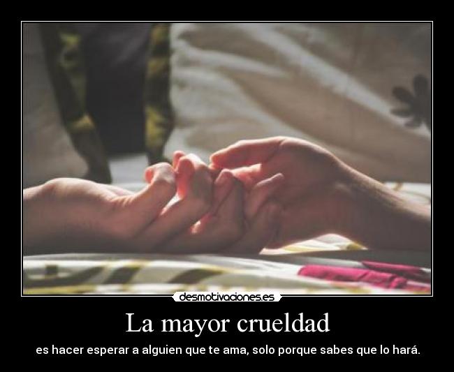 La mayor crueldad - es hacer esperar a alguien que te ama, solo porque sabes que lo hará.