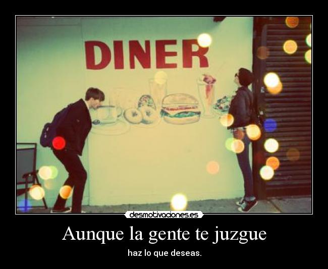 Aunque la gente te juzgue - haz lo que deseas.