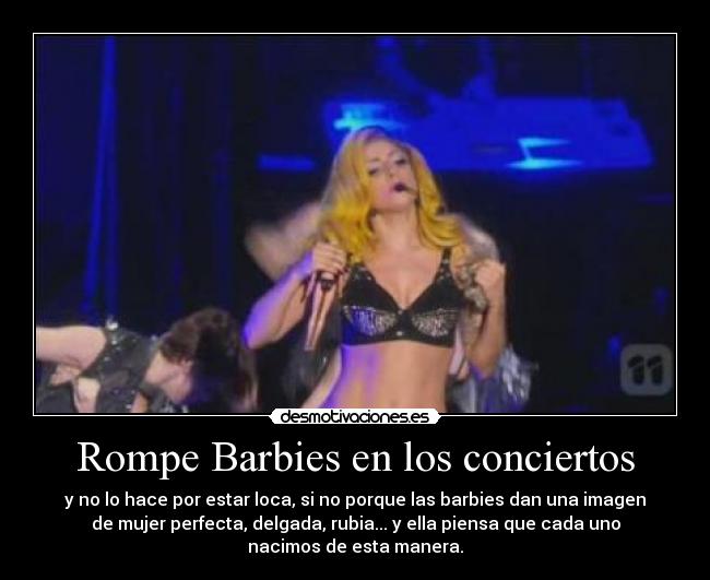 Rompe Barbies en los conciertos - y no lo hace por estar loca, si no porque las barbies dan una imagen
de mujer perfecta, delgada, rubia... y ella piensa que cada uno
nacimos de esta manera.