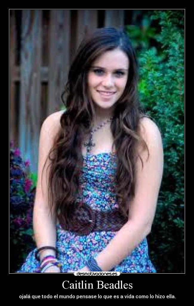 Caitlin Beadles - ojalá que todo el mundo pensase lo que es a vida como lo hizo ella.