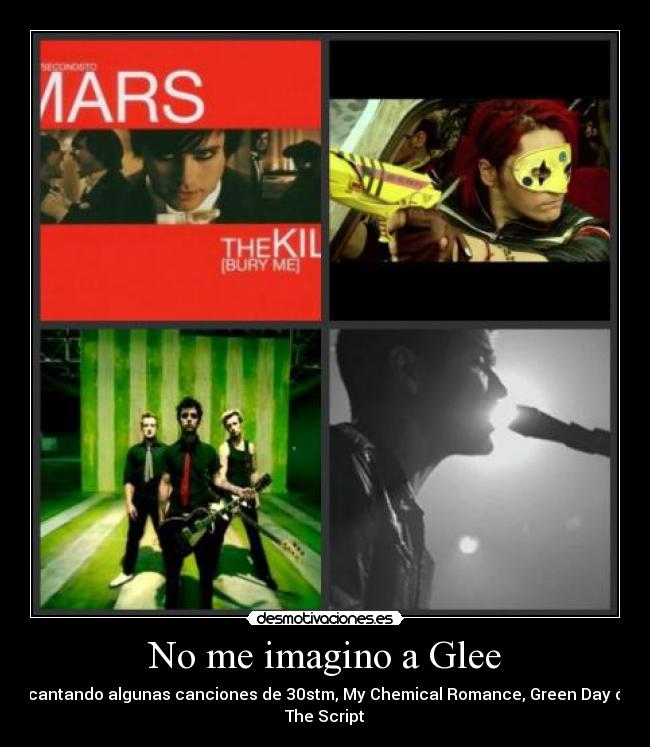 No me imagino a Glee - cantando algunas canciones de 30stm, My Chemical Romance, Green Day ó
The Script