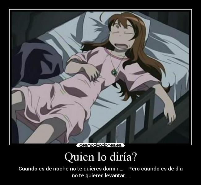 Quien lo diría? - Cuando es de noche no te quieres dormir.... Pero cuando es de día
no te quieres levantar....