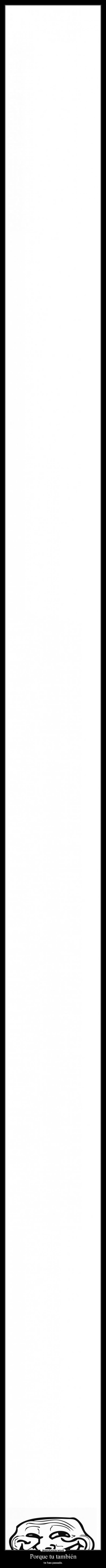 Porque tu también - te has pasado.