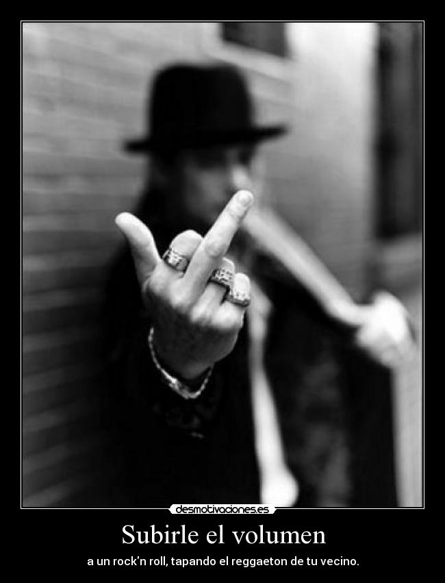 Subirle el volumen - a un rockn roll, tapando el reggaeton de tu vecino.