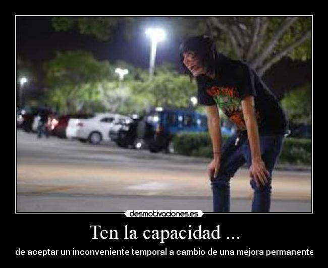 Ten la capacidad ... - de aceptar un inconveniente temporal a cambio de una mejora permanente