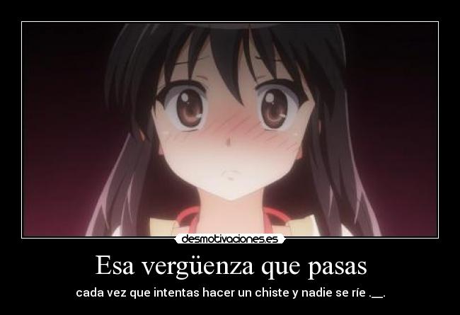 Esa vergüenza que pasas - cada vez que intentas hacer un chiste y nadie se ríe .__.