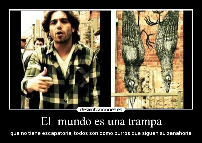 El mundo es una trampa - que no tiene escapatoria, todos son como burros que siguen su zanahoria.