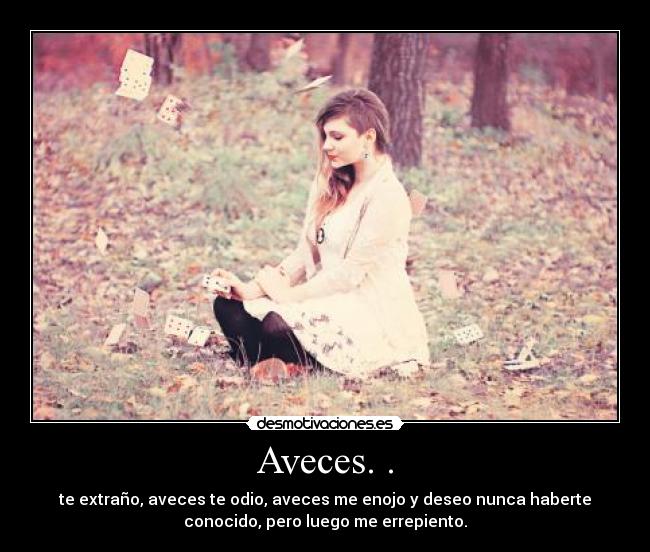 Aveces. . - te extraño, aveces te odio, aveces me enojo y deseo nunca haberte
conocido, pero luego me errepiento.