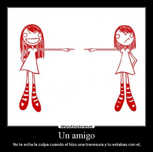 Un amigo - No te echa la culpa cuando el hizo una travesura y tu estabas con el,