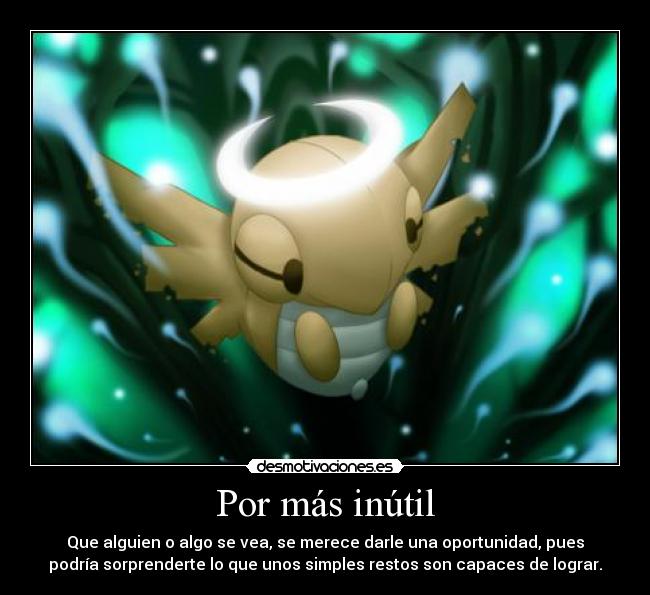 Por más inútil - Que alguien o algo se vea, se merece darle una oportunidad, pues
podría sorprenderte lo que unos simples restos son capaces de lograr.