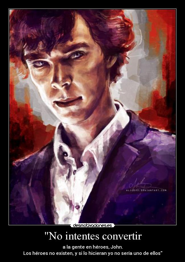 No intentes convertir - a la gente en héroes, John.
Los héroes no existen, y si lo hicieran yo no sería uno de ellos