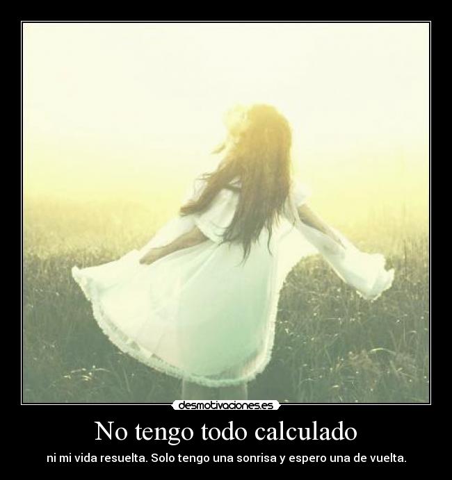 No tengo todo calculado - ni mi vida resuelta. Solo tengo una sonrisa y espero una de vuelta.