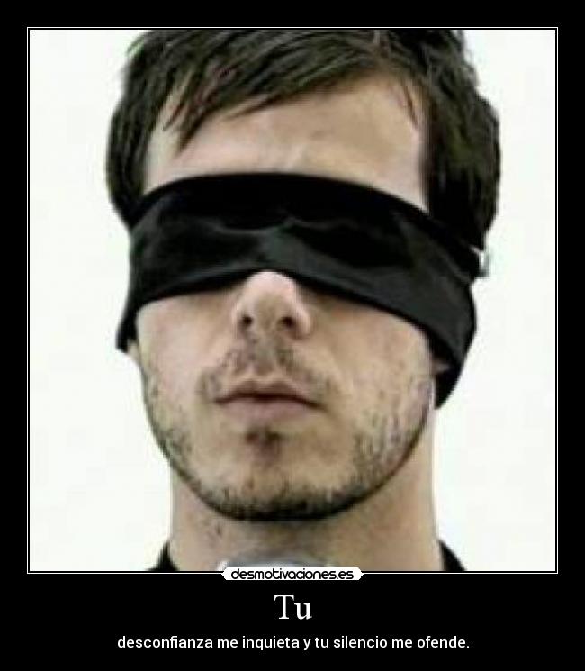Tu - desconfianza me inquieta y tu silencio me ofende.
