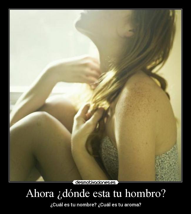 Ahora ¿dónde esta tu hombro? - ¿Cuál es tu nombre? ¿Cuál es tu aroma?