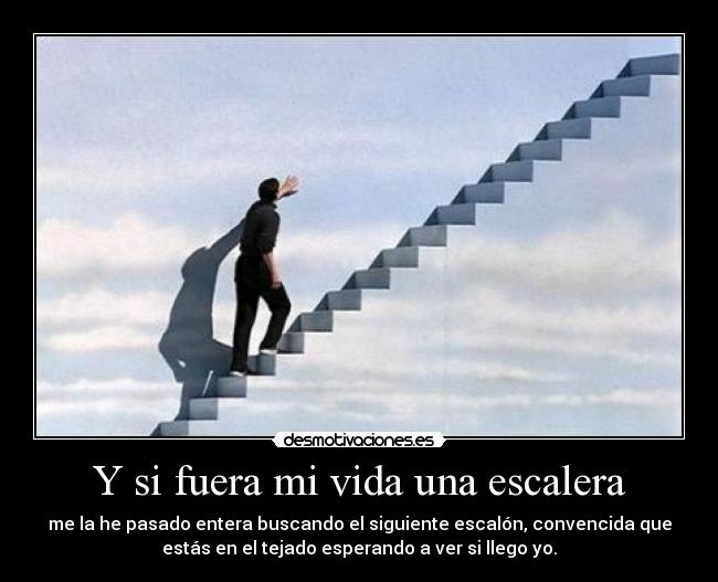 Y si fuera mi vida una escalera - me la he pasado entera buscando el siguiente escalón, convencida que
estás en el tejado esperando a ver si llego yo.