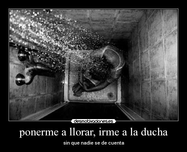 ponerme a llorar, irme a la ducha - sin que nadie se de cuenta