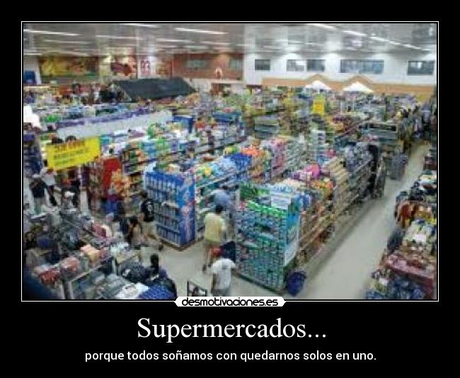 Supermercados... - porque todos soñamos con quedarnos solos en uno.