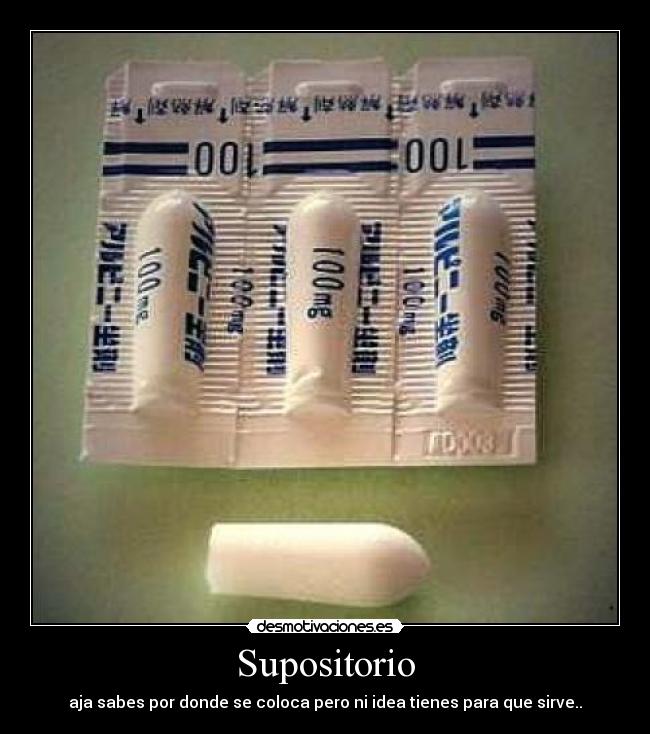 Supositorio - aja sabes por donde se coloca pero ni idea tienes para que sirve..
