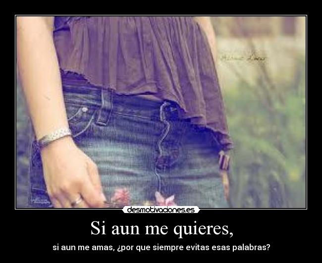 Si aun me quieres, - si aun me amas, ¿por que siempre evitas esas palabras?