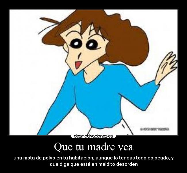 Que tu madre vea - una mota de polvo en tu habitación, aunque lo tengas todo colocado, y
que diga que está en maldito desorden