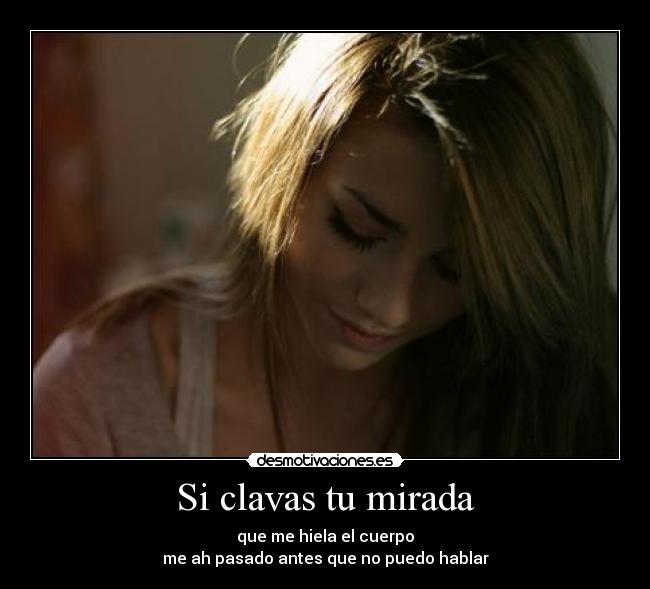 Si clavas tu mirada - que me hiela el cuerpo
me ah pasado antes que no puedo hablar