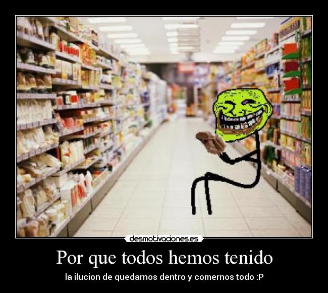 Por que todos hemos tenido - la ilucion de quedarnos dentro y comernos todo :P