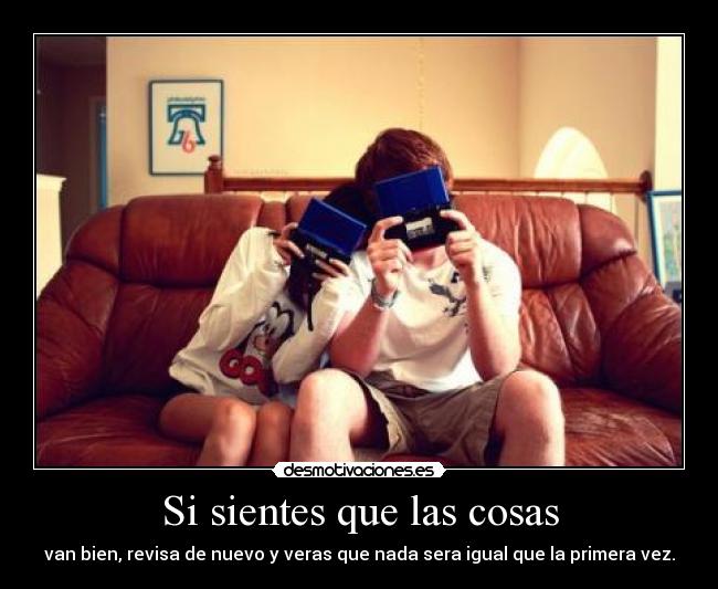 Si sientes que las cosas - van bien, revisa de nuevo y veras que nada sera igual que la primera vez.