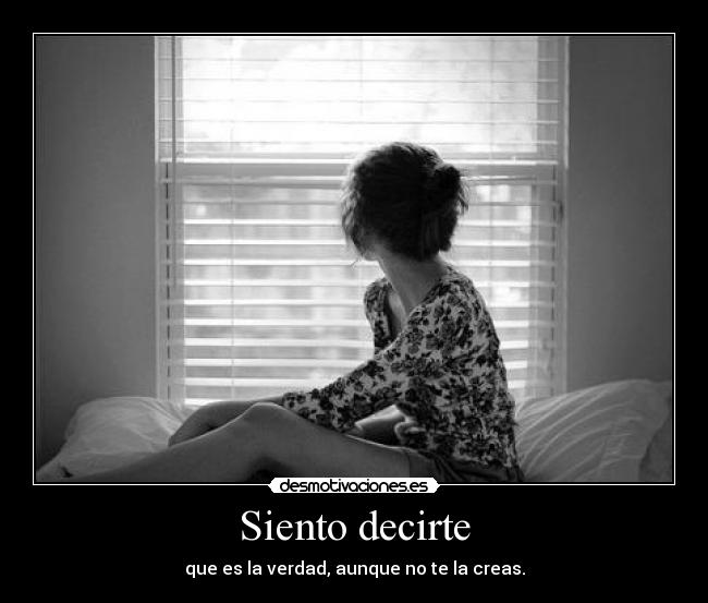 Siento decirte - que es la verdad, aunque no te la creas.