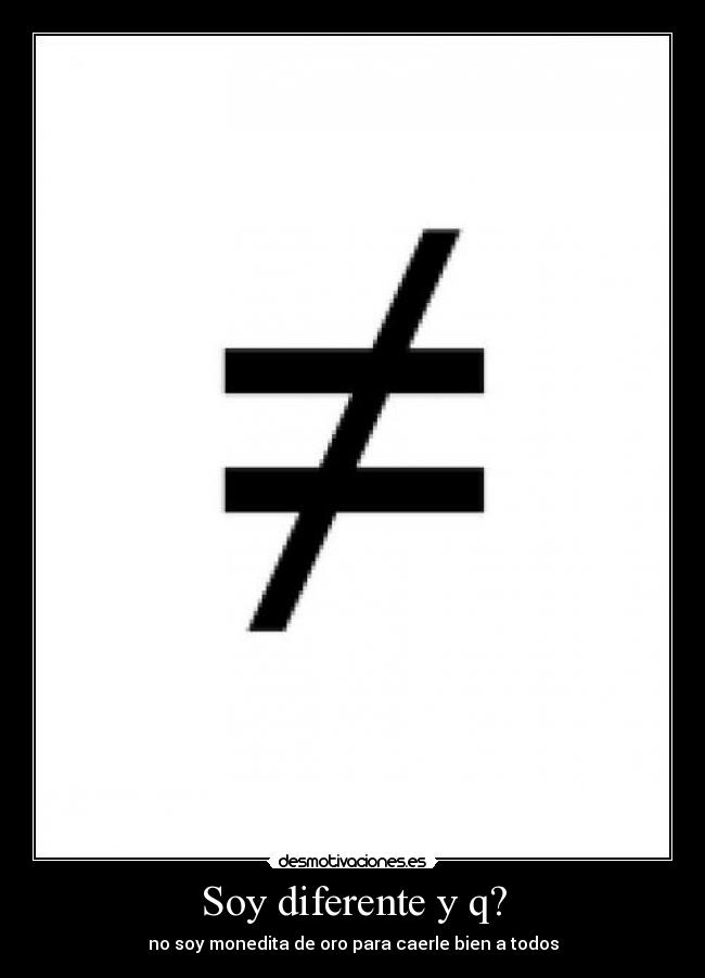 Soy diferente y q? - no soy monedita de oro para caerle bien a todos