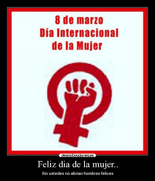 Feliz dia de la mujer.. - Sin ustedes no abrian hombres felices