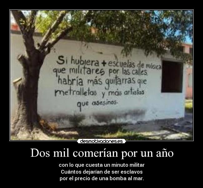 Dos mil comerían por un año - con lo que cuesta un minuto militar
Cuántos dejarían de ser esclavos
por el precio de una bomba al mar.