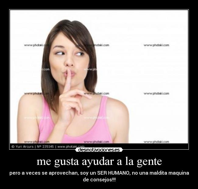 me gusta ayudar a la gente - pero a veces se aprovechan, soy un SER HUMANO, no una maldita maquina
de consejos!!!