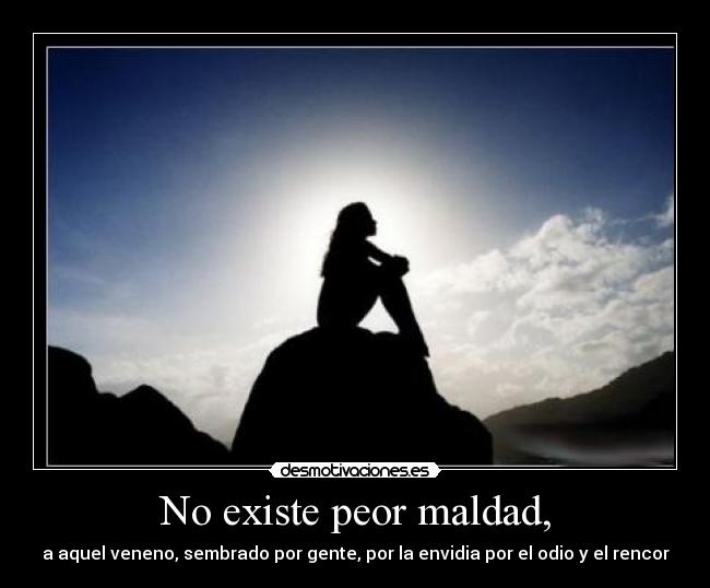 No existe peor maldad, - a aquel veneno, sembrado por gente, por la envidia por el odio y el rencor
