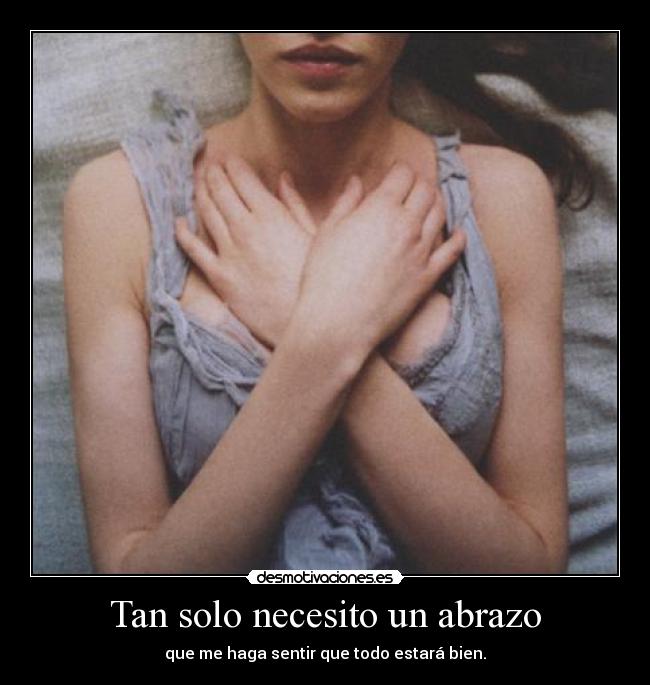 Tan solo necesito un abrazo - que me haga sentir que todo estará bien.