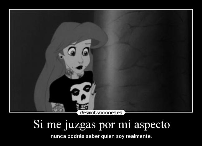 Si me juzgas por mi aspecto - nunca podrás saber quien soy realmente.