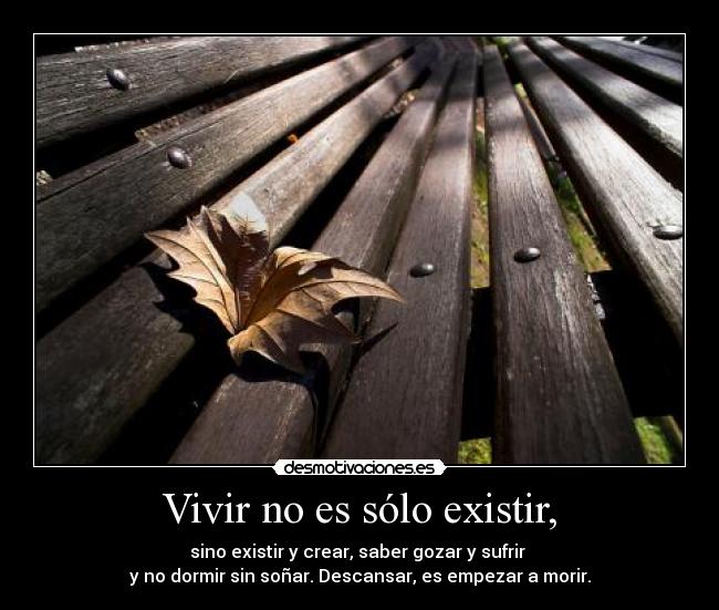 Vivir no es sólo existir, - sino existir y crear, saber gozar y sufrir
y no dormir sin soñar. Descansar, es empezar a morir.