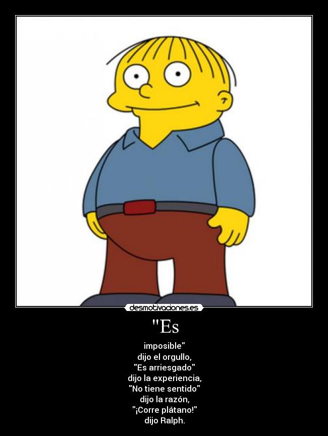 Es - imposible
dijo el orgullo,
Es arriesgado
dijo la experiencia,
No tiene sentido
dijo la razón,
¡Corre plátano!
dijo Ralph.