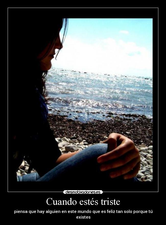 Cuando estés triste - piensa que hay alguien en este mundo que es feliz tan solo porque tú existes