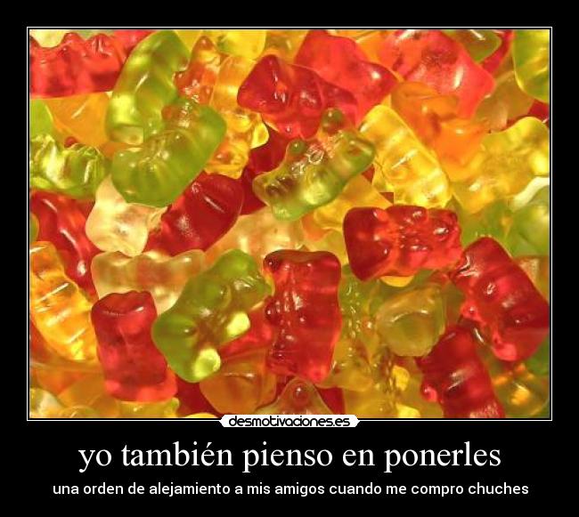 yo también pienso en ponerles - una orden de alejamiento a mis amigos cuando me compro chuches