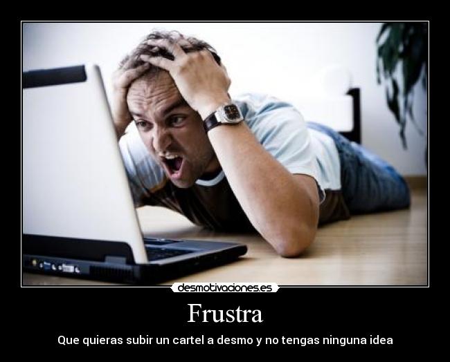 Frustra - Que quieras subir un cartel a desmo y no tengas ninguna idea