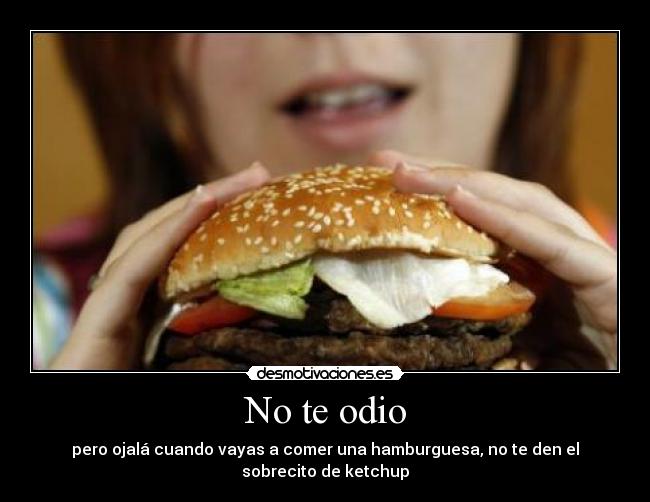 No te odio - pero ojalá cuando vayas a comer una hamburguesa, no te den el sobrecito de ketchup